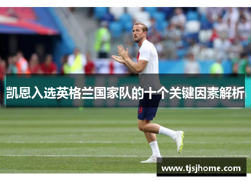 凯恩入选英格兰国家队的十个关键因素解析 凯恩入选英格兰国家队的十个关键因素解析