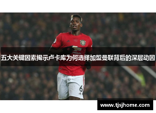 五大关键因素揭示卢卡库为何选择加盟曼联背后的深层动因 五大关键因素揭示卢卡库为何选择加盟曼联背后的深层动因