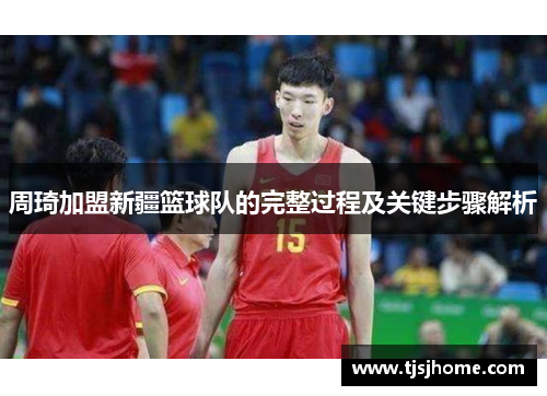 周琦加盟新疆篮球队的完整过程及关键步骤解析 周琦加盟新疆篮球队的完整过程及关键步骤解析