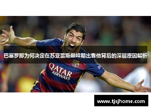巴塞罗那为何决定在苏亚雷斯巅峰期出售他背后的深层原因解析 巴塞罗那为何决定在苏亚雷斯巅峰期出售他背后的深层原因解析