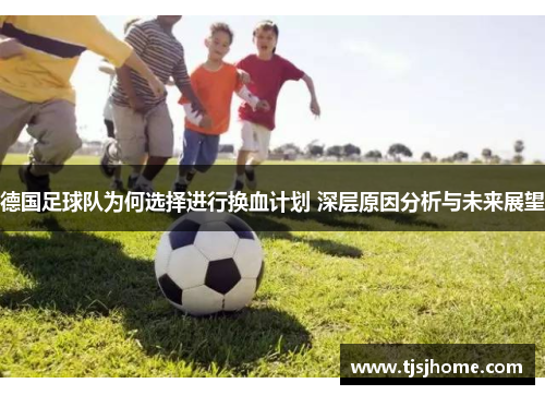 德国足球队为何选择进行换血计划 深层原因分析与未来展望