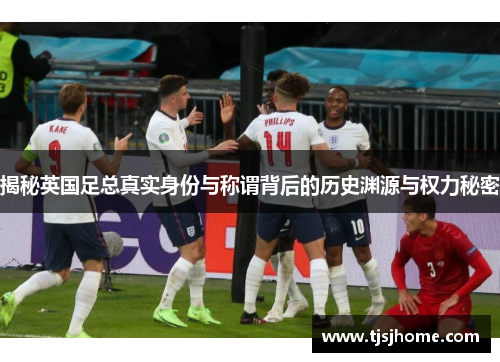 揭秘英国足总真实身份与称谓背后的历史渊源与权力秘密 揭秘英国足总真实身份与称谓背后的历史渊源与权力秘密