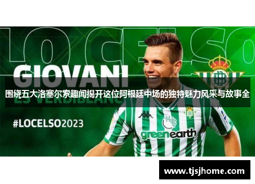 围绕五大洛塞尔索趣闻揭开这位阿根廷中场的独特魅力风采与故事全